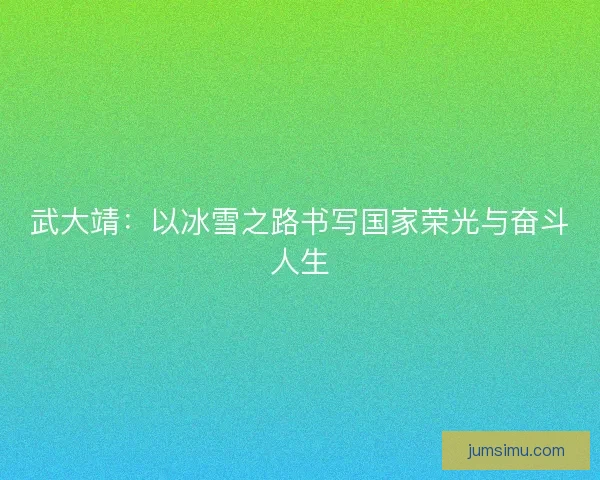 武大靖：以冰雪之路书写国家荣光与奋斗人生