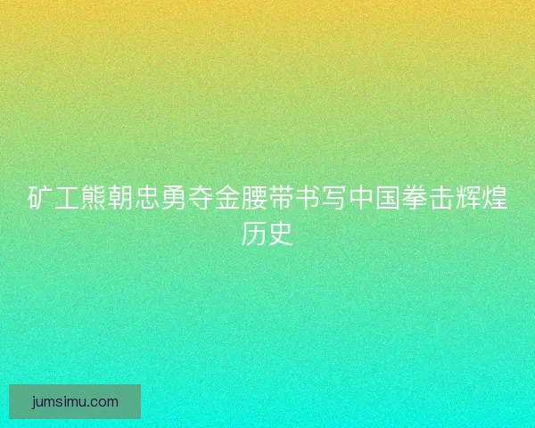 矿工熊朝忠勇夺金腰带书写中国拳击辉煌历史