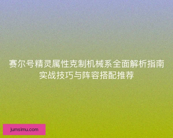 赛尔号精灵属性克制机械系全面解析指南实战技巧与阵容搭配推荐